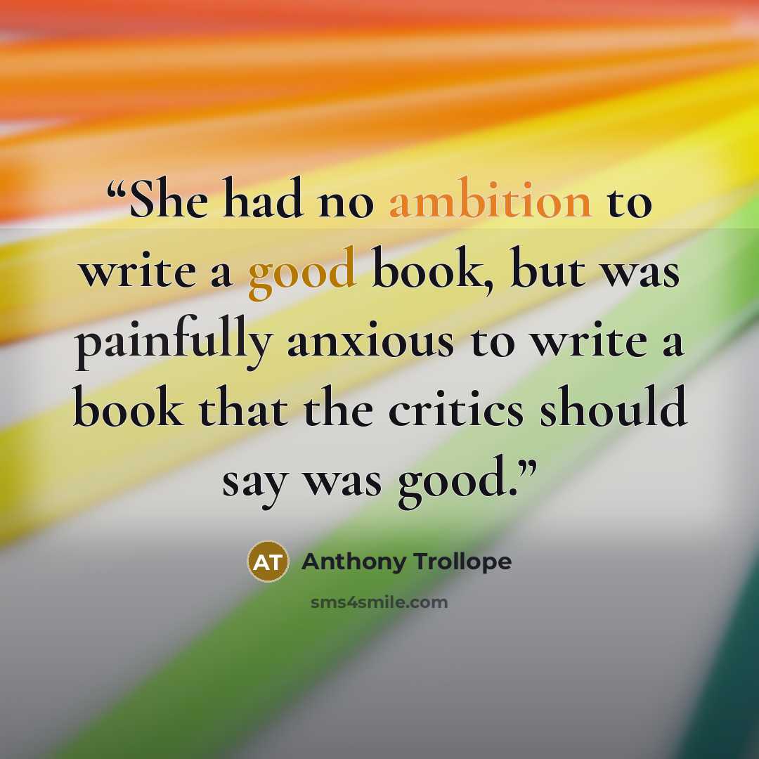 “She had no ambition to write a good book, but was painfully anxious to write a book that the critics should say was good.” quote by Anthony Trollope