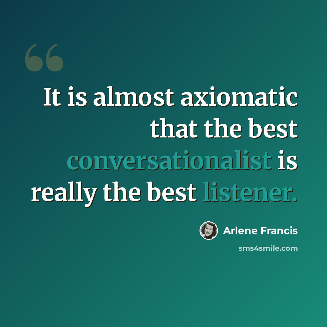 “It is almost axiomatic that the best conversationalist is really the best listener.” quote by Arlene Francis