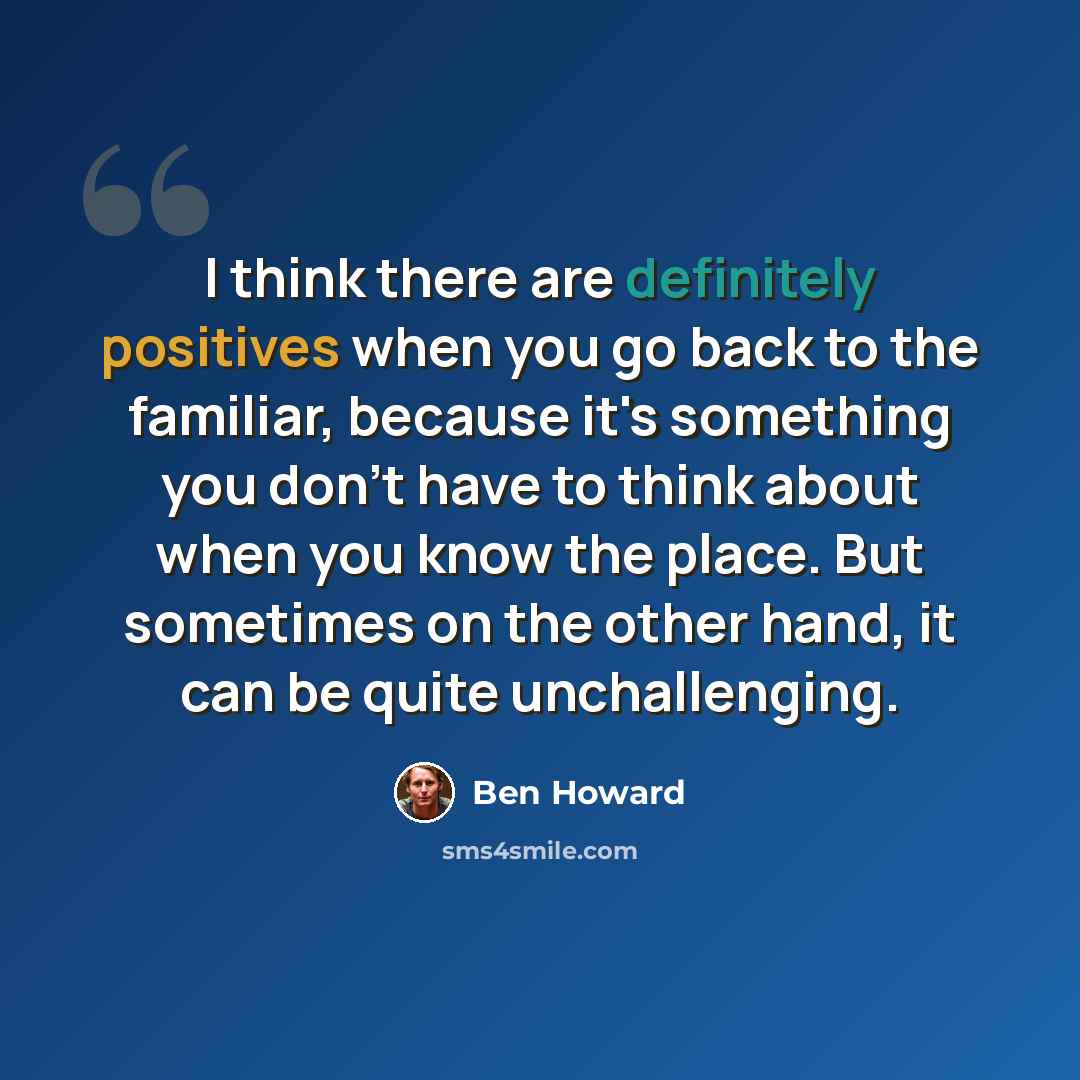 “I think there are definitely positives when you go back to the familiar, because it's something you don't have to think about when you know the place. But sometimes on the other hand, it can be quite unchallenging.” quote by Ben Howard