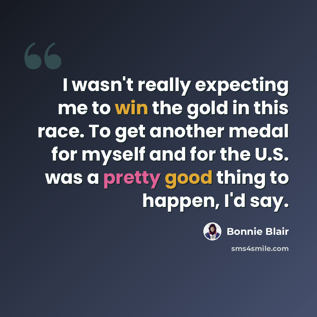 “I wasn't really expecting me to win the gold in this race. To get another medal for myself and for the U.S. was a pretty good thing to happen, I'd say.” quote by Bonnie Blair