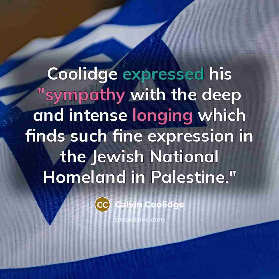 “Coolidge expressed his "sympathy with the deep and intense longing which finds such fine expression in the Jewish National Homeland in Palestine."” quote by Calvin Coolidge