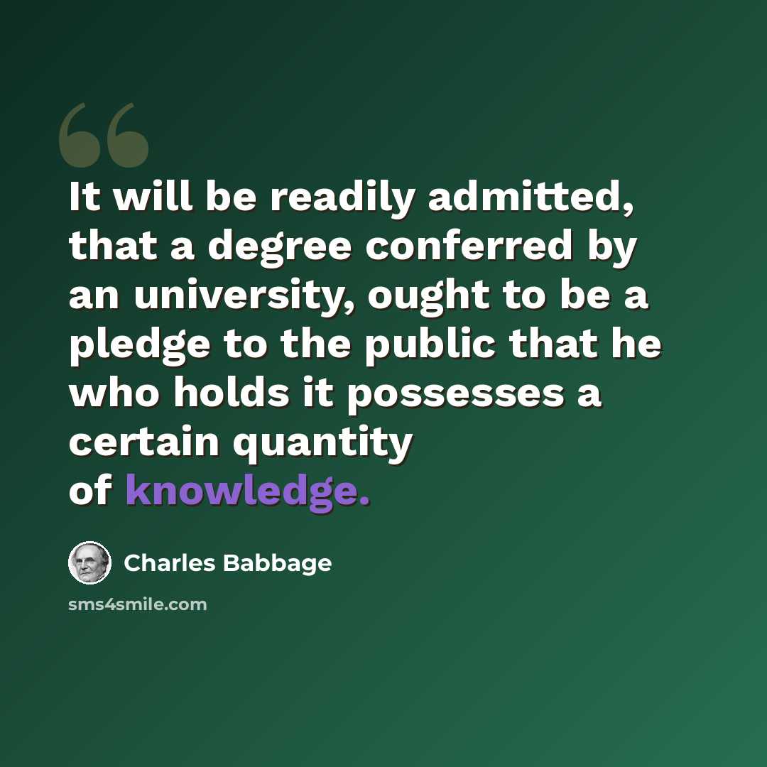 “It will be readily admitted, that a degree conferred by an university, ought to be a pledge to the public that he who holds it possesses a certain quantity of knowledge.” quote by Charles Babbage