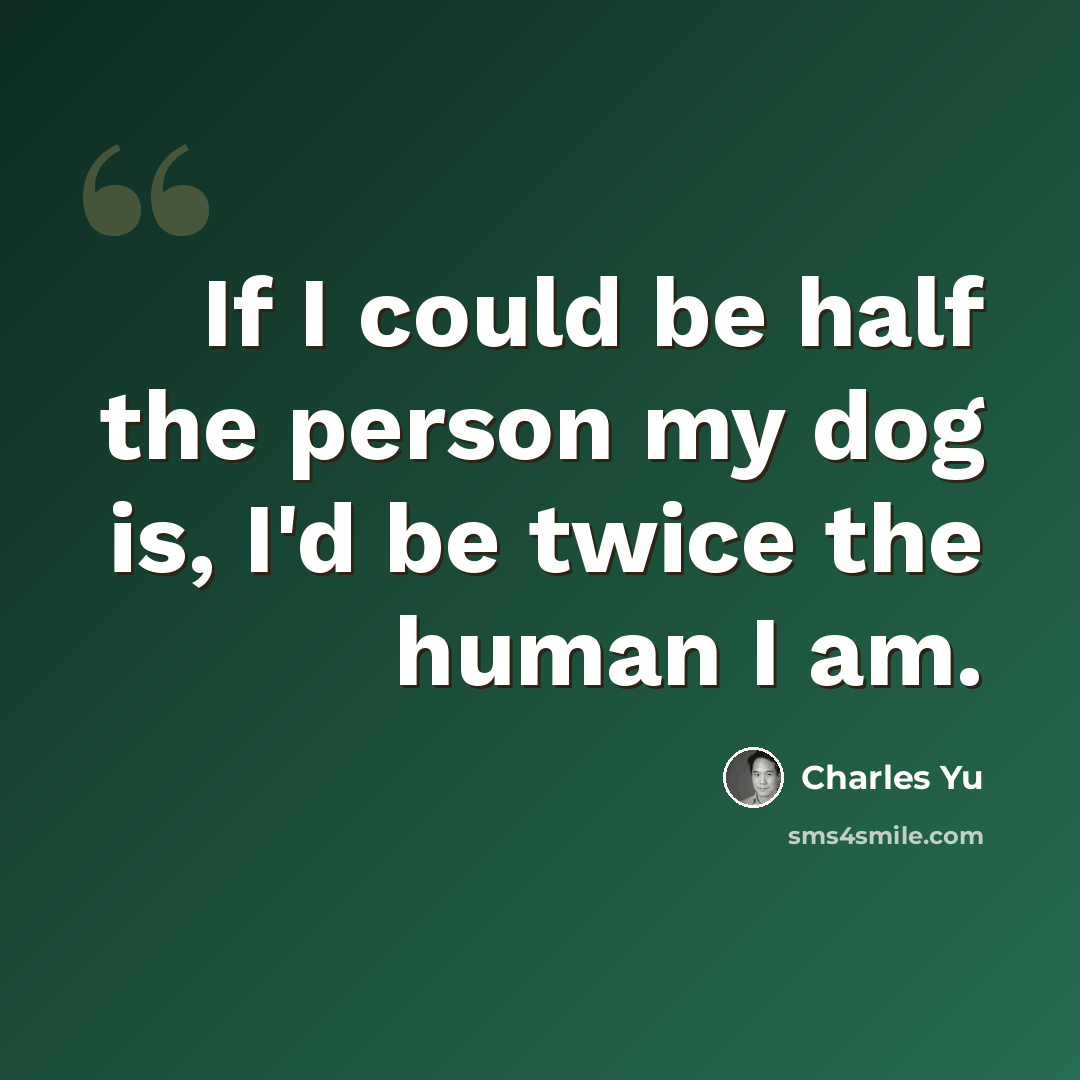 “If I could be half the person my dog is, I'd be twice the human I am.” quote by Charles Yu