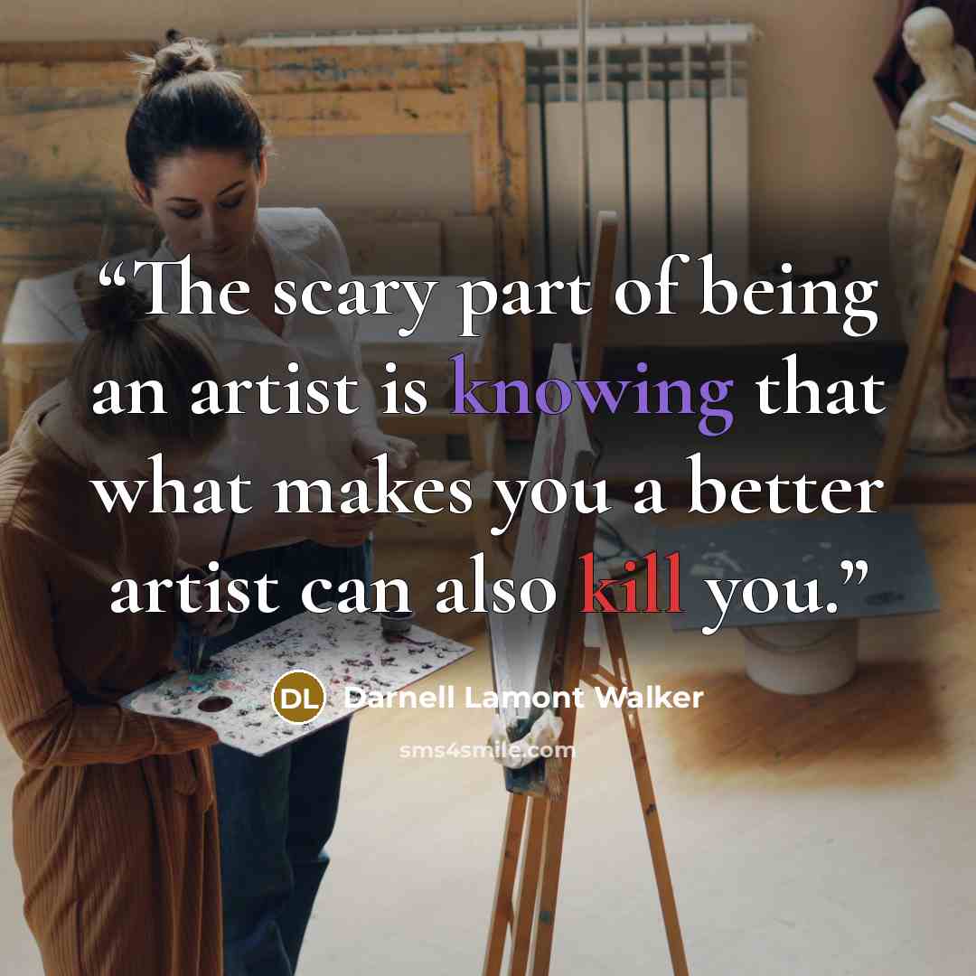 “The scary part of being an artist is knowing that what makes you a better artist can also kill you.” quote by Darnell Lamont Walker
