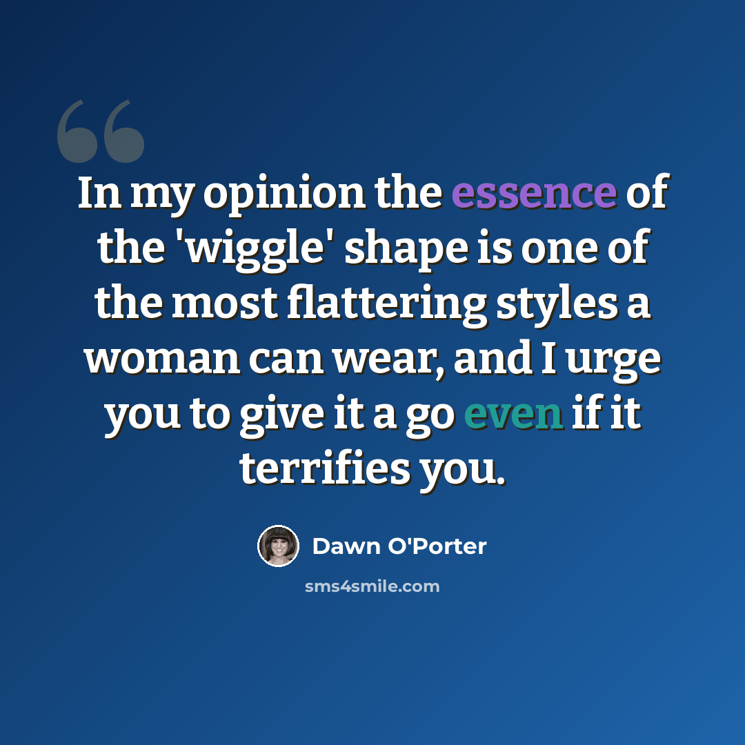 “In my opinion the essence of the 'wiggle' shape is one of the most flattering styles a woman can wear, and I urge you to give it a go even if it terrifies you.” quote by Dawn O'Porter