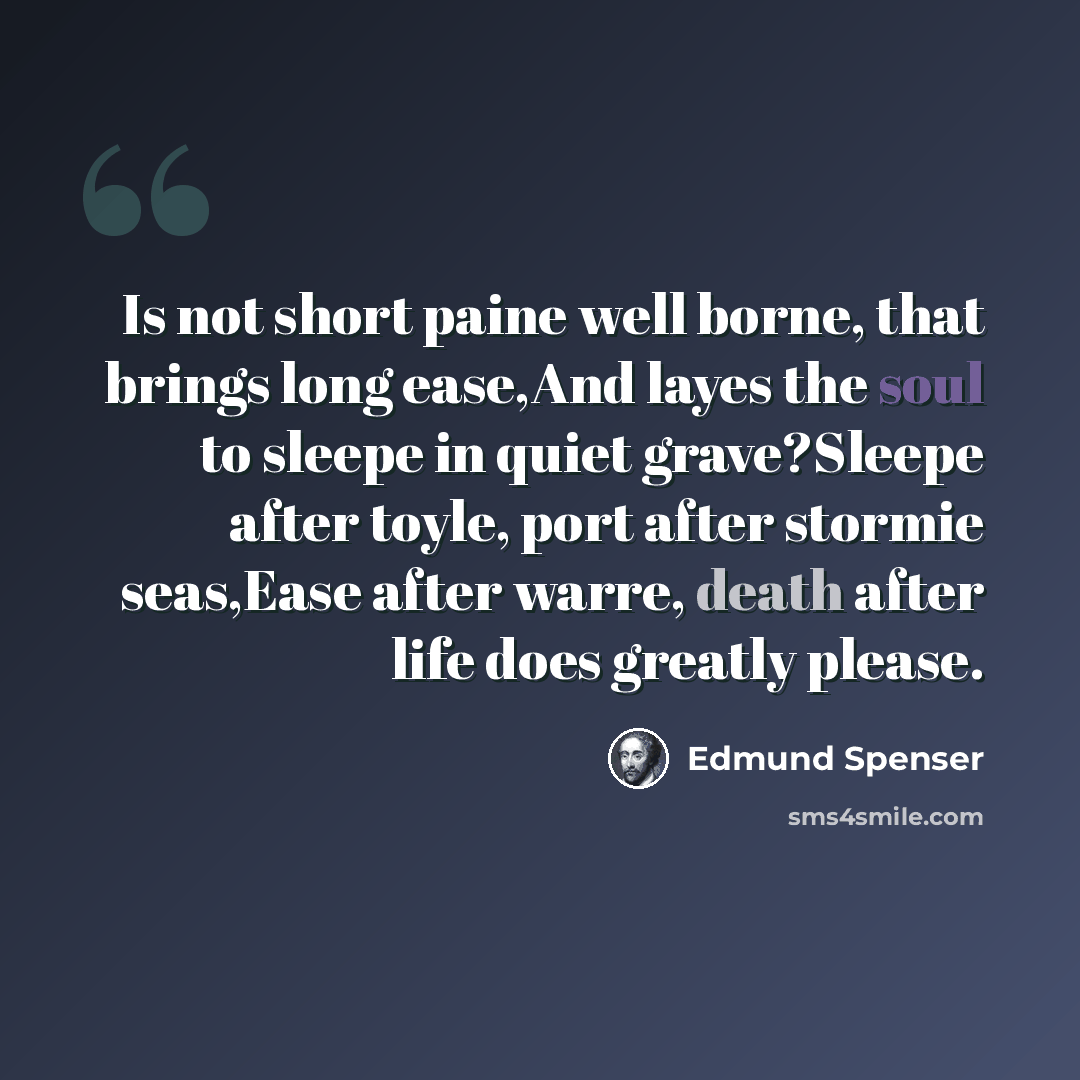 “Is not short paine well borne, that brings long ease,And layes the soul to sleepe in quiet grave?Sleepe after toyle, port after stormie seas,Ease after warre, death after life does greatly please.” quote by Edmund Spenser