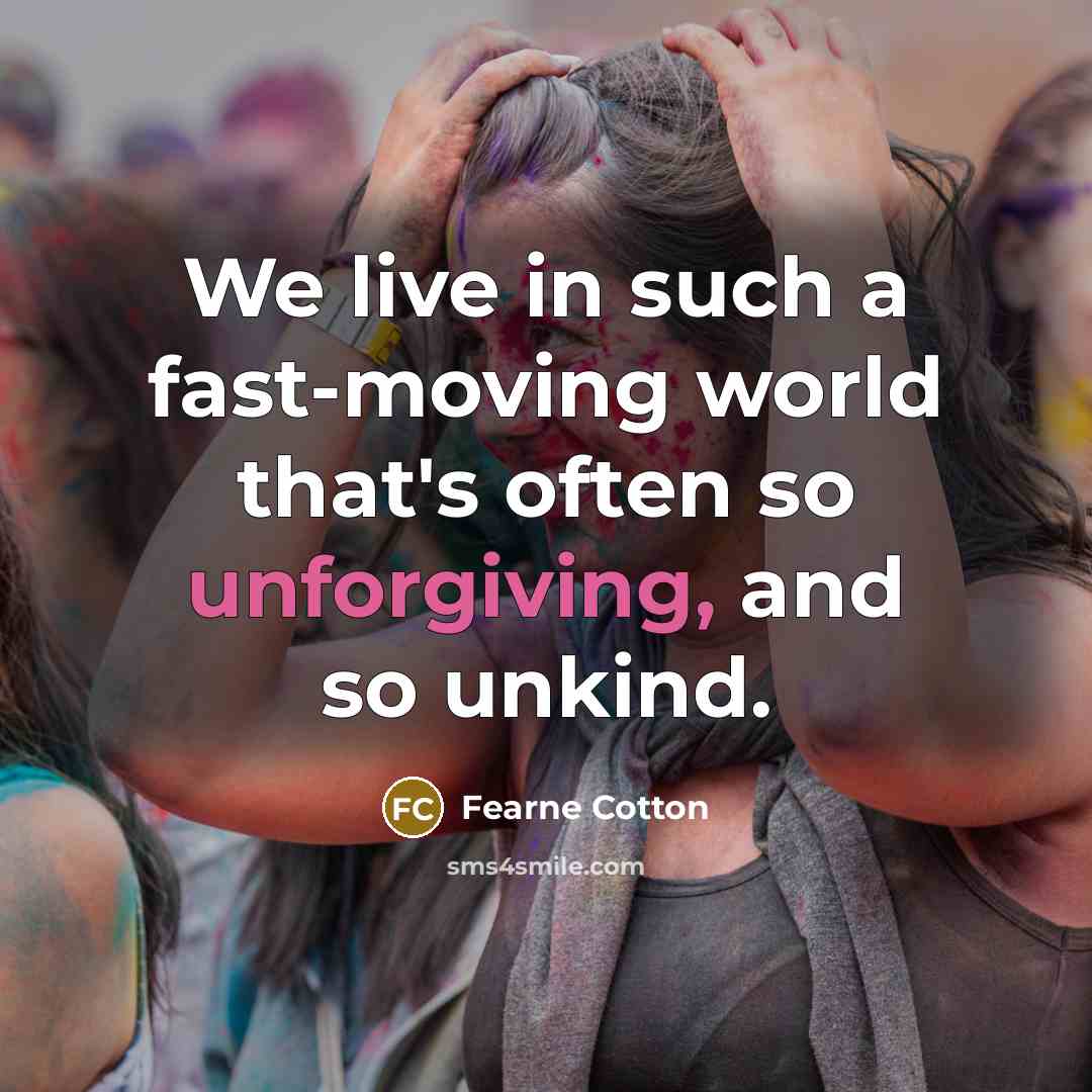 “We live in such a fast-moving world that's often so unforgiving, and so unkind.” quote by Fearne Cotton