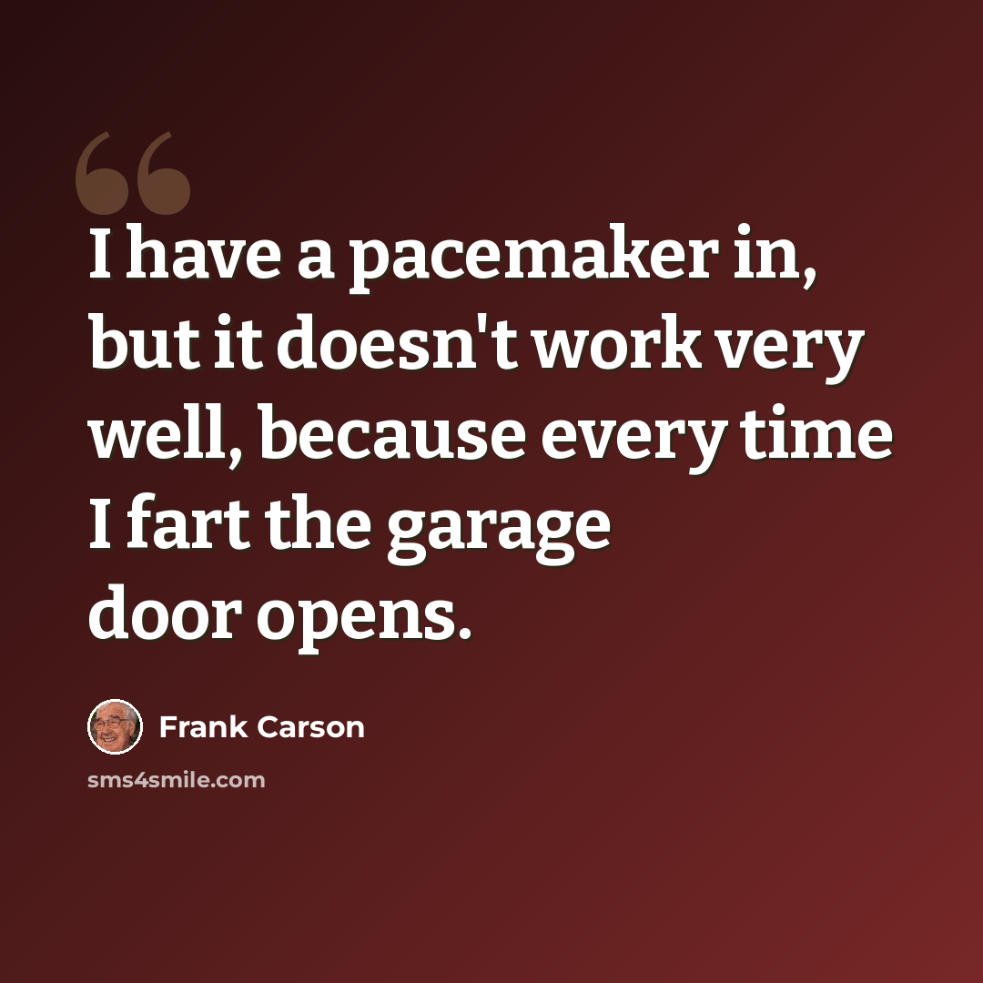 “I have a pacemaker in, but it doesn't work very well, because every time I fart the garage door opens.” quote by Frank Carson