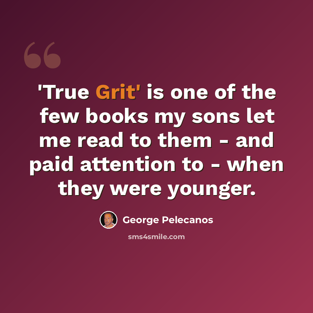 “'True Grit' is one of the few books my sons let me read to them - and paid attention to - when they were younger.” quote by George Pelecanos