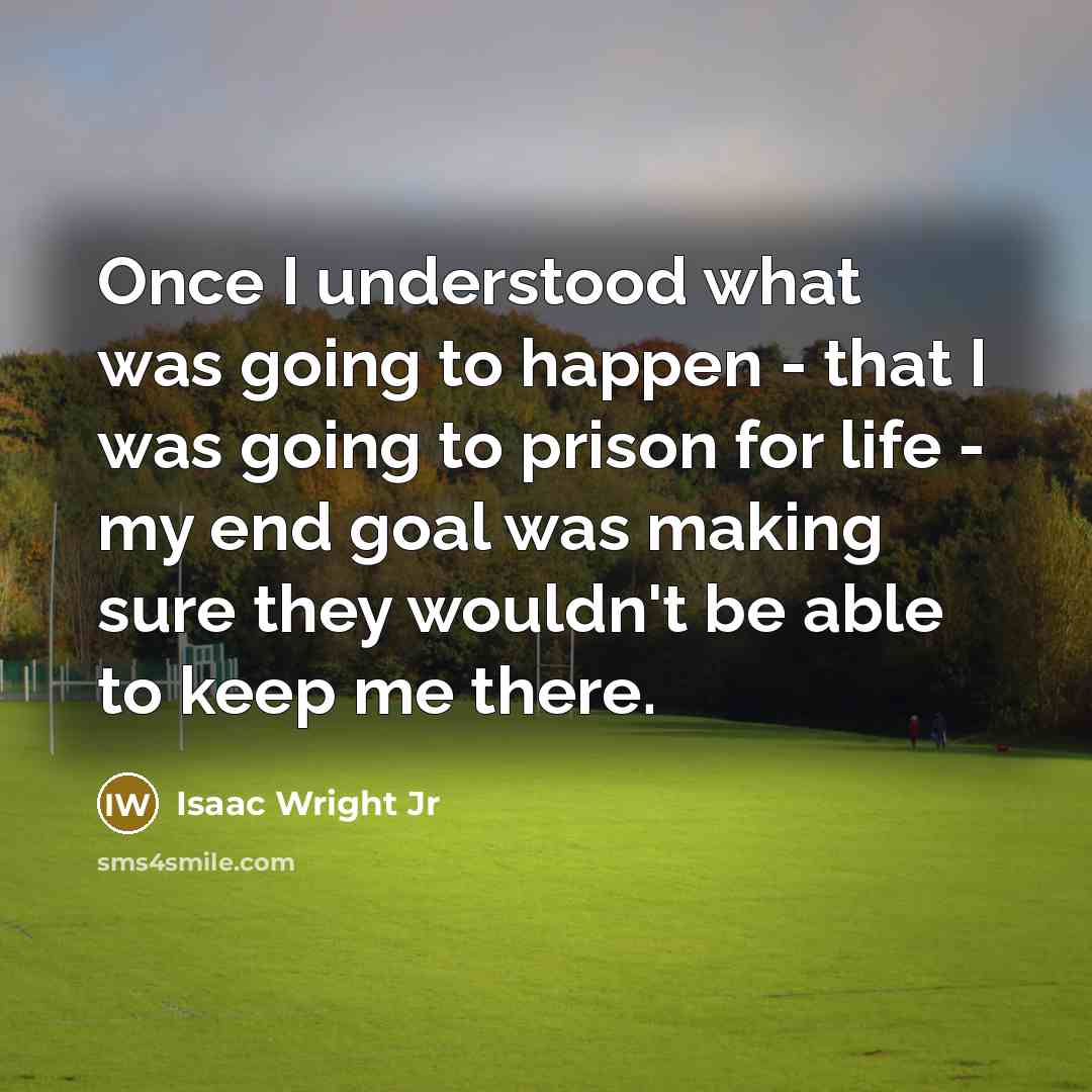 “Once I understood what was going to happen - that I was going to prison for life - my end goal was making sure they wouldn't be able to keep me there.” quote by Isaac Wright Jr