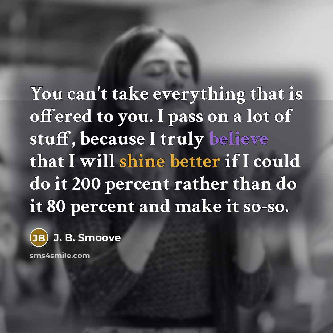 “You can't take everything that is offered to you. I pass on a lot of stuff, because I truly believe that I will shine better if I could do it 200 percent rather than do it 80 percent and make it so-so.” quote by J. B. Smoove