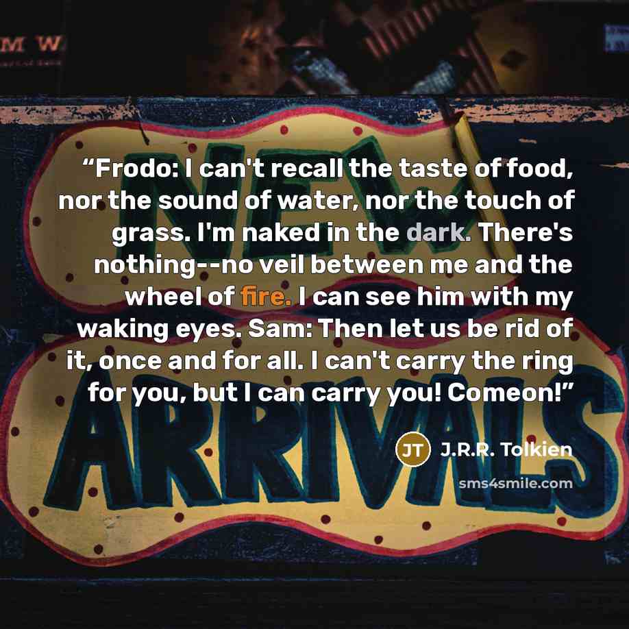 “Frodo: I can't recall the taste of food, nor the sound of water, nor the touch of grass. I'm naked in the dark. There's nothing--no veil between me and the wheel of fire. I can see him with my waking eyes. Sam: Then let us be rid of it, once and for all. I can't carry the ring for you, but I can…” quote by J.R.R. Tolkien