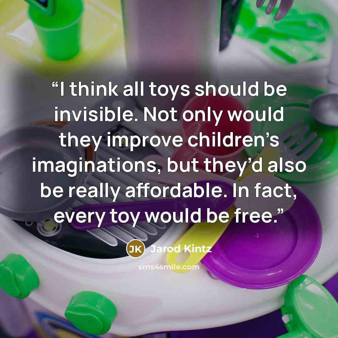 “I think all toys should be invisible. Not only would they improve children’s imaginations, but they’d also be really affordable. In fact, every toy would be free.” quote by Jarod Kintz