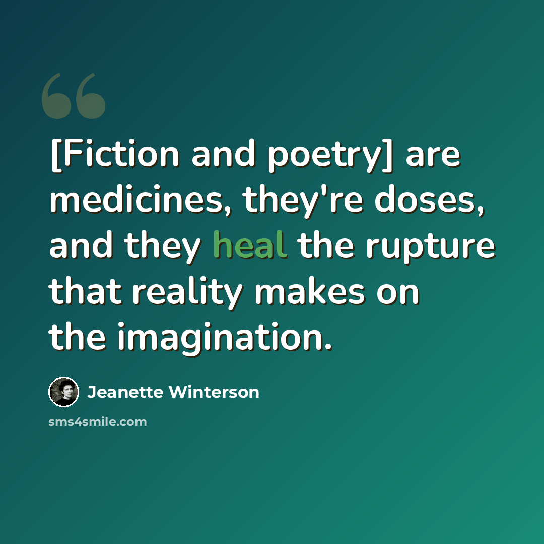 “[Fiction and poetry] are medicines, they're doses, and they heal the rupture that reality makes on the imagination.” quote by Jeanette Winterson
