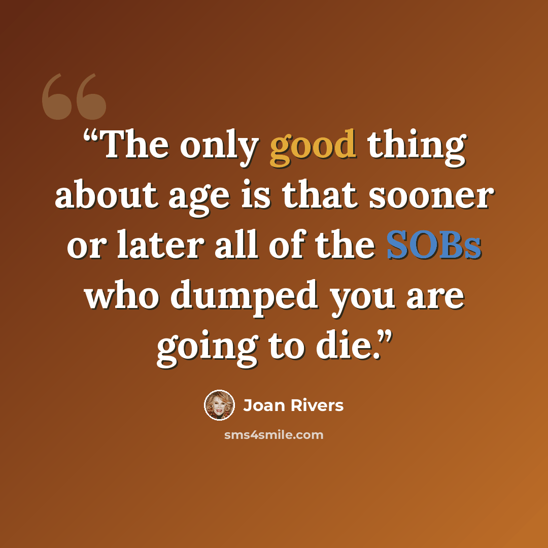 “The only good thing about age is that sooner or later all of the SOBs who dumped you are going to die.” quote by Joan Rivers