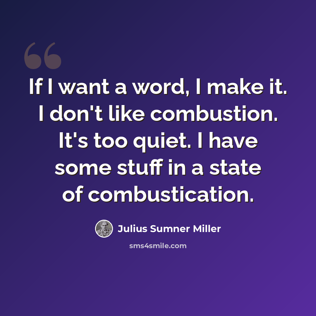 “If I want a word, I make it. I don't like combustion. It's too quiet. I have some stuff in a state of combustication.” quote by Julius Sumner Miller