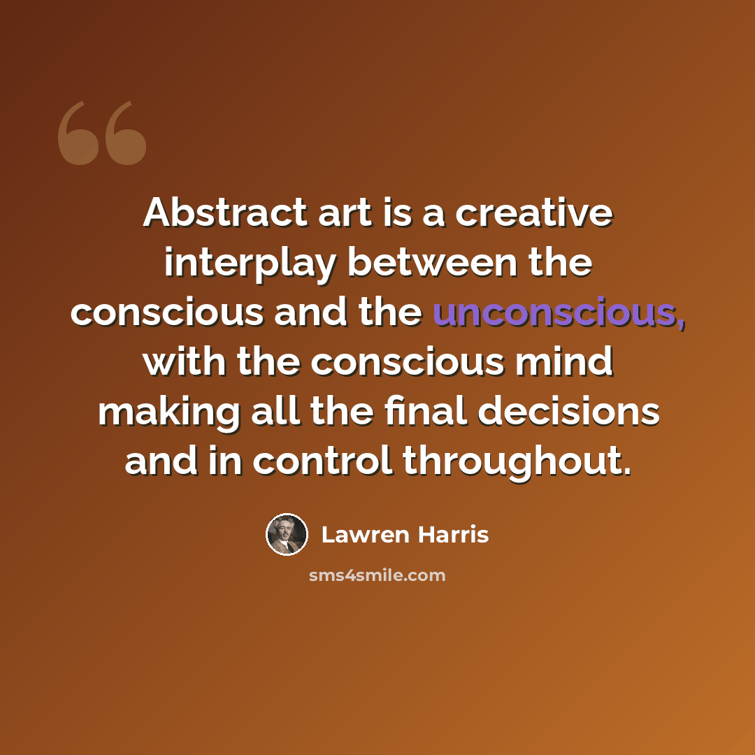 “Abstract art is a creative interplay between the conscious and the unconscious, with the conscious mind making all the final decisions and in control throughout.” quote by Lawren Harris