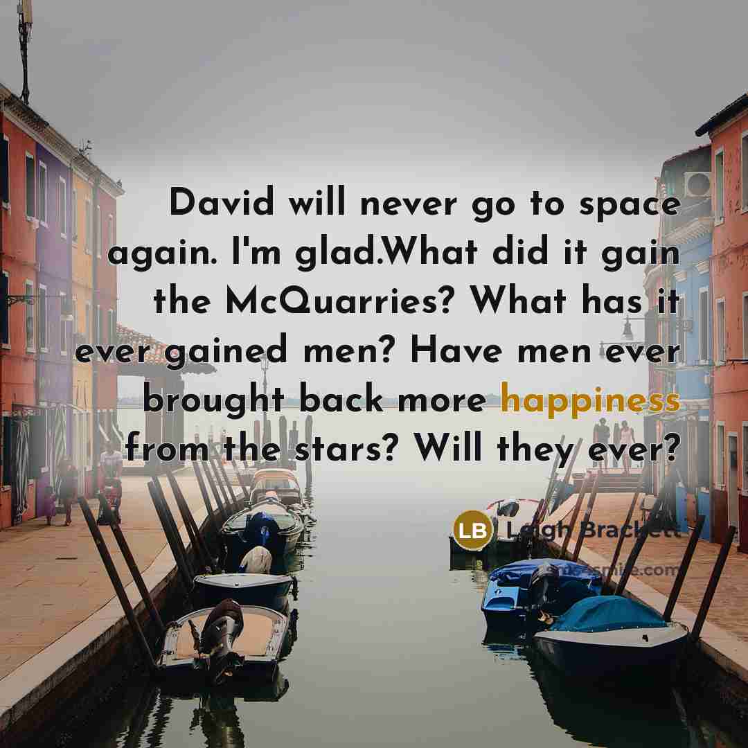 “David will never go to space again. I'm glad.What did it gain the McQuarries? What has it ever gained men? Have men ever brought back more happiness from the stars? Will they ever?” quote by Leigh Brackett