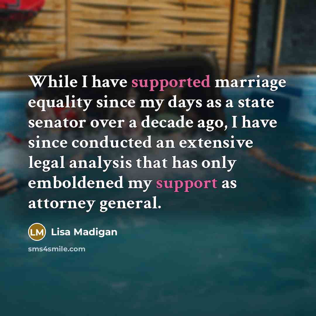 “While I have supported marriage equality since my days as a state senator over a decade ago, I have since conducted an extensive legal analysis that has only emboldened my support as attorney general.” quote by Lisa Madigan
