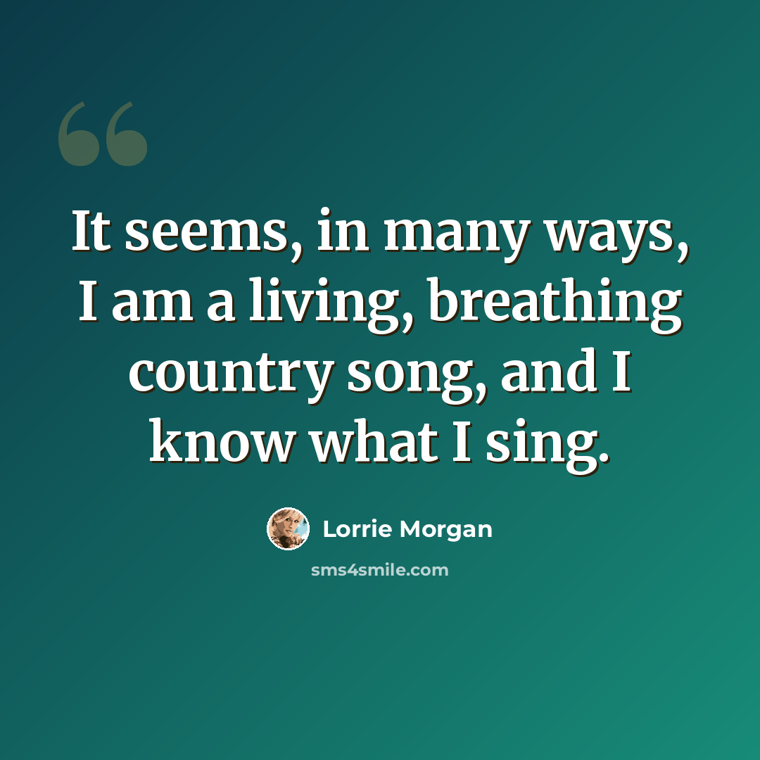 “It seems, in many ways, I am a living, breathing country song, and I know what I sing.” quote by Lorrie Morgan