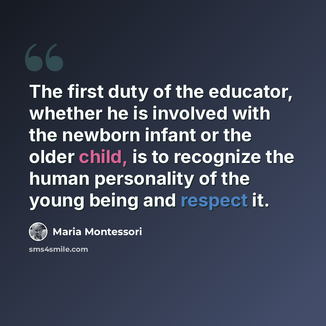 “The first duty of the educator, whether he is involved with the newborn infant or the older child, is to recognize the human personality of the young being and respect it.” quote by Maria Montessori