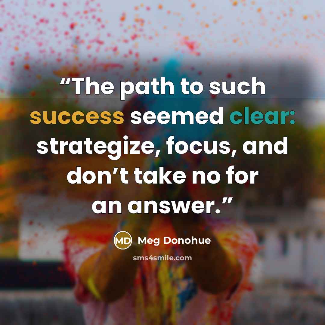 “The path to such success seemed clear: strategize, focus, and don’t take no for an answer.” quote by Meg Donohue