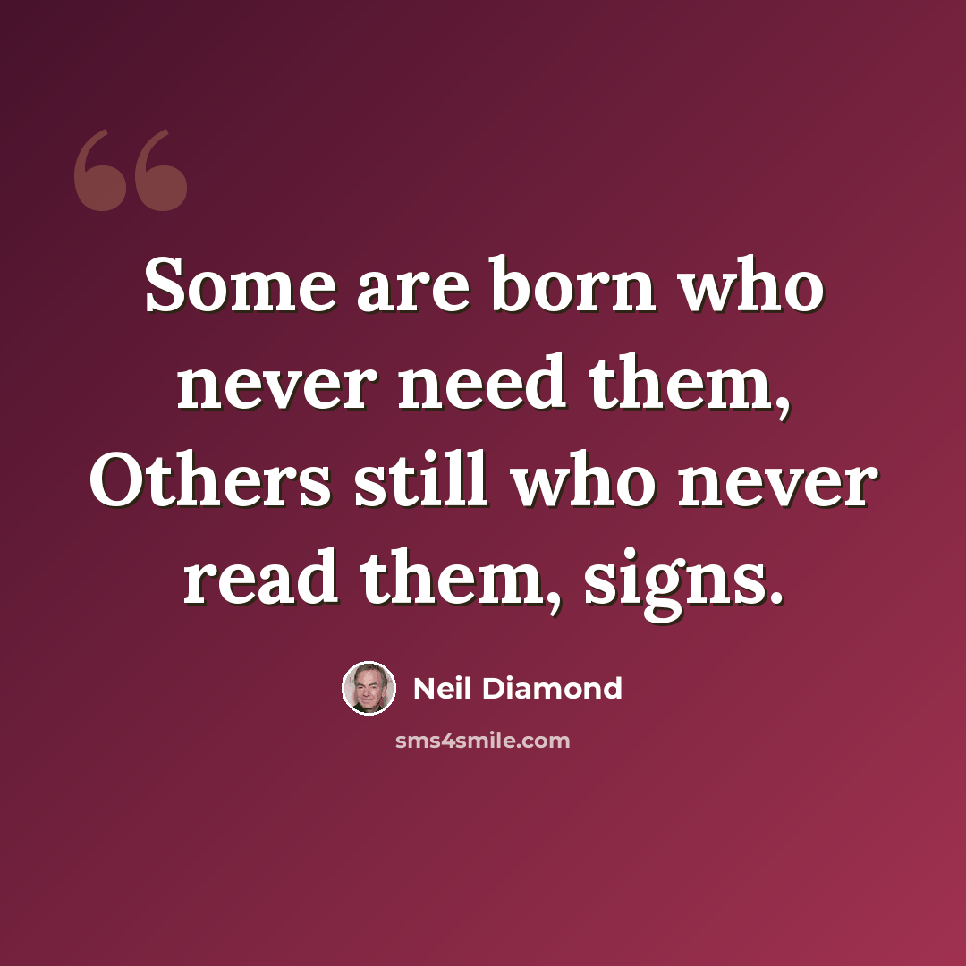 “Some are born who never need them, Others still who never read them, signs.” quote by Neil Diamond
