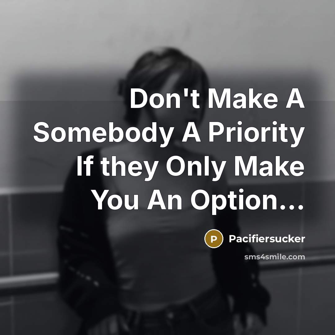 “Don't Make A Somebody A Priority If they Only Make You An Option...” quote by Pacifiersucker