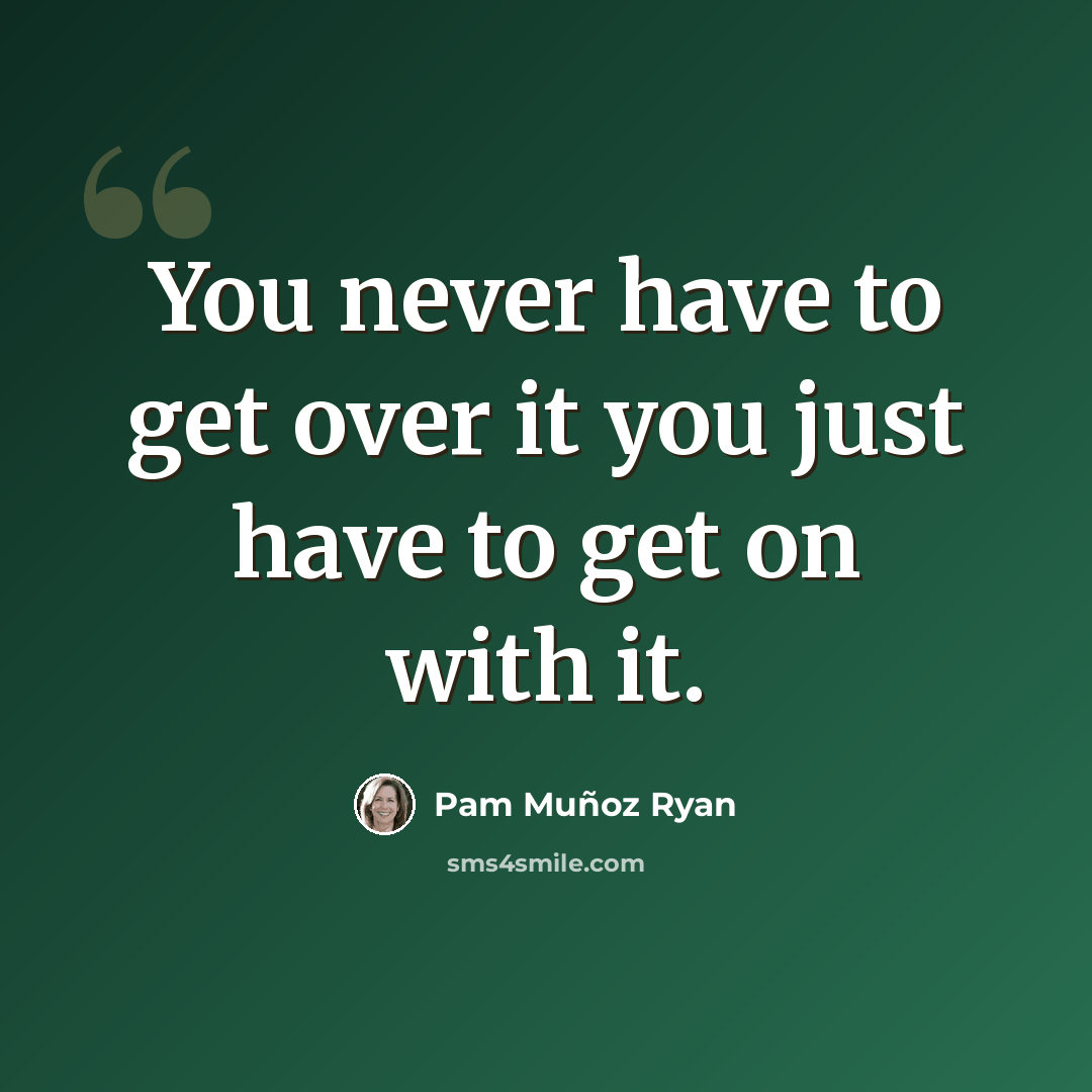 “You never have to get over it you just have to get on with it.” quote by Pam Muñoz Ryan