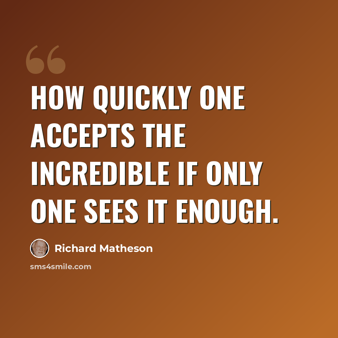 “How quickly one accepts the incredible if only one sees it enough.” quote by Richard Matheson