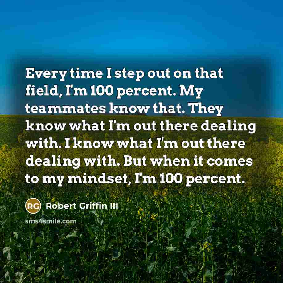 “Every time I step out on that field, I'm 100 percent. My teammates know that. They know what I'm out there dealing with. I know what I'm out there dealing with. But when it comes to my mindset, I'm 100 percent.” quote by Robert Griffin III