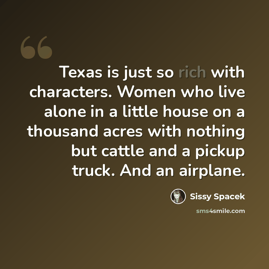 “Texas is just so rich with characters. Women who live alone in a little house on a thousand acres with nothing but cattle and a pickup truck. And an airplane.” quote by Sissy Spacek