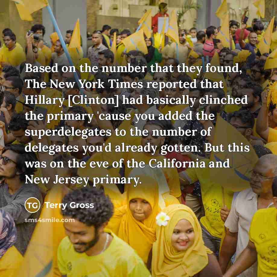 “Based on the number that they found, The New York Times reported that Hillary [Clinton] had basically clinched the primary 'cause you added the superdelegates to the number of delegates you'd already gotten. But this was on the eve of the California and New Jersey primary.” quote by Terry Gross
