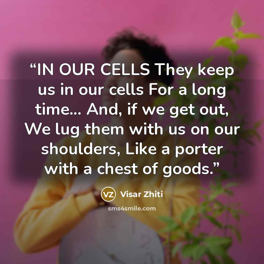 “IN OUR CELLS They keep us in our cells For a long time... And, if we get out, We lug them with us on our shoulders, Like a porter with a chest of goods.” quote by Visar Zhiti