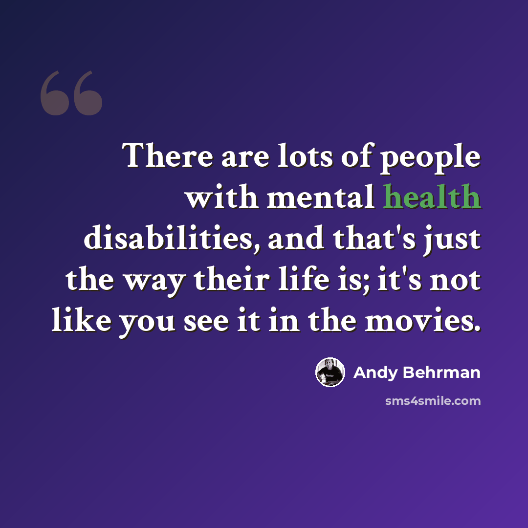 “There are lots of people with mental health disabilities, and that's just the way their life is; it's not like you see it in the movies.” quote by Andy Behrman