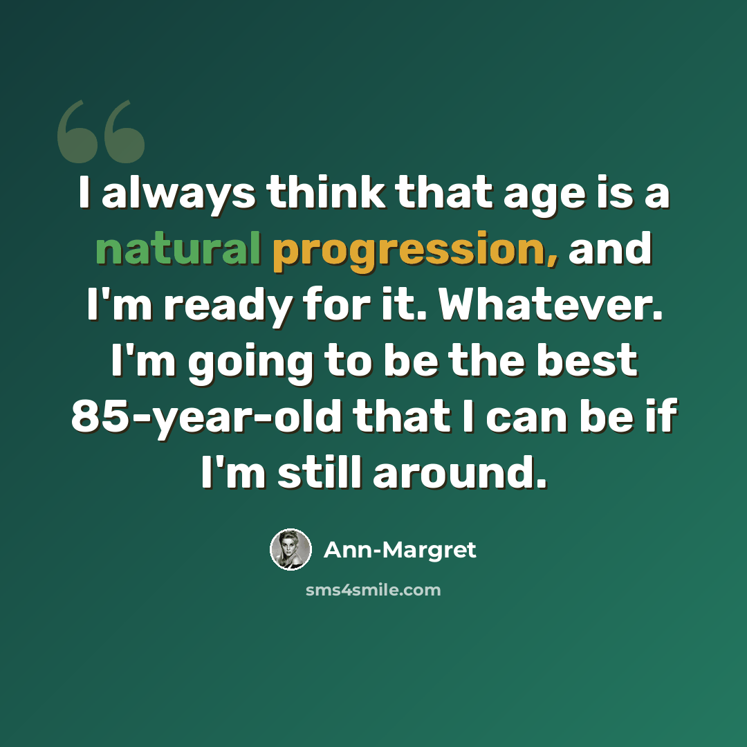“I always think that age is a natural progression, and I'm ready for it. Whatever. I'm going to be the best 85-year-old that I can be if I'm still around.” quote by Ann-Margret