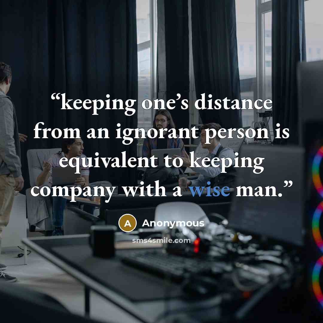 “keeping one’s distance from an ignorant person is equivalent to keeping company with a wise man.” quote by Anonymous