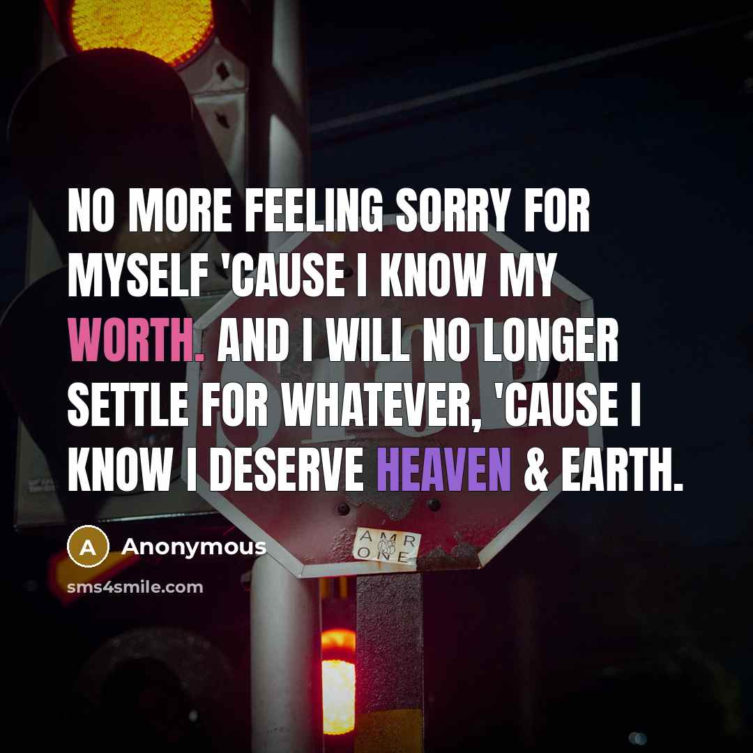 “No more feeling sorry for myself 'cause I know my worth. And I will no longer settle for whatever, 'cause I know I deserve heaven & earth.” quote by Anonymous