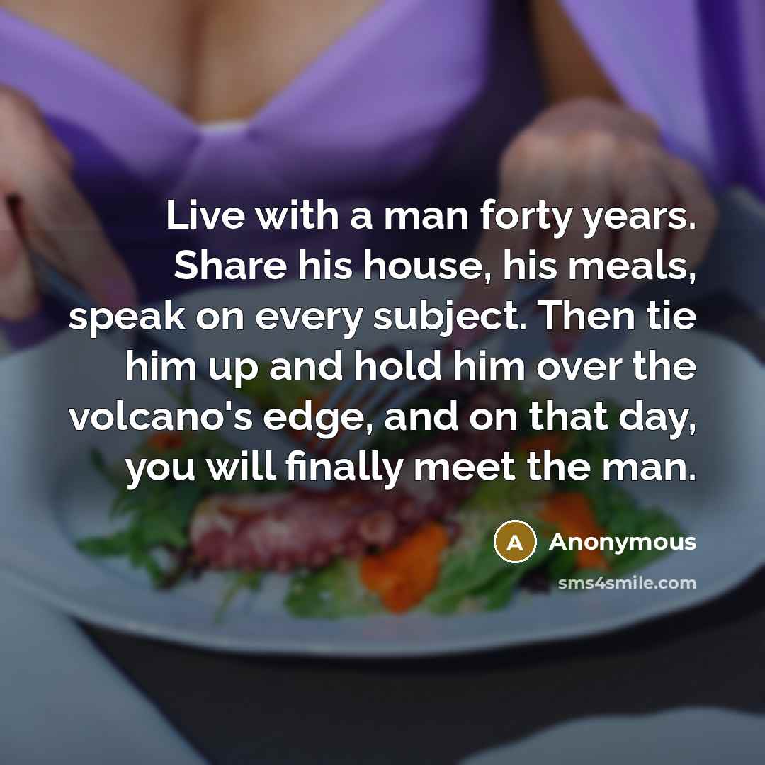 “Live with a man forty years. Share his house, his meals, speak on every subject. Then tie him up and hold him over the volcano's edge, and on that day, you will finally meet the man.” quote by Anonymous