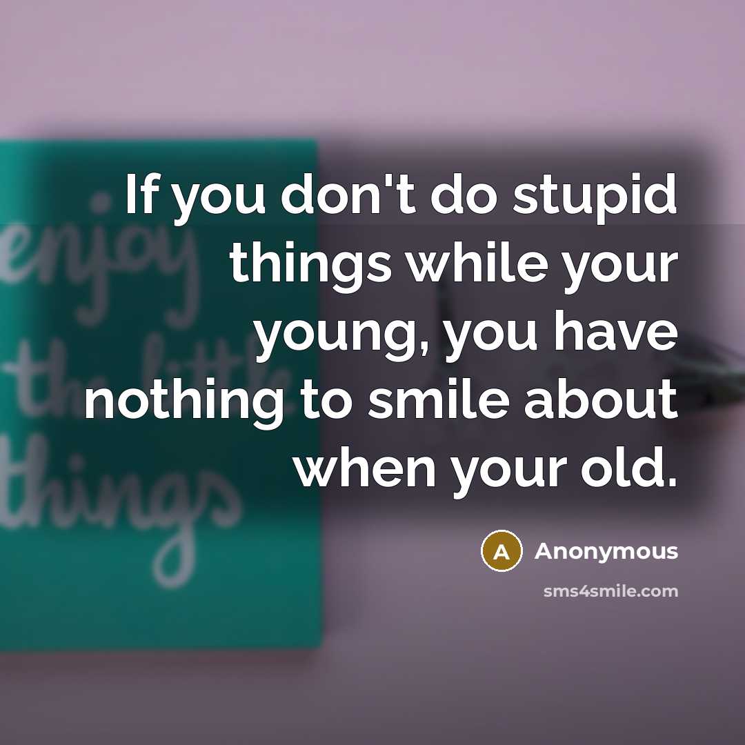 “If you don't do stupid things while your young, you have nothing to smile about when your old.” quote by Anonymous