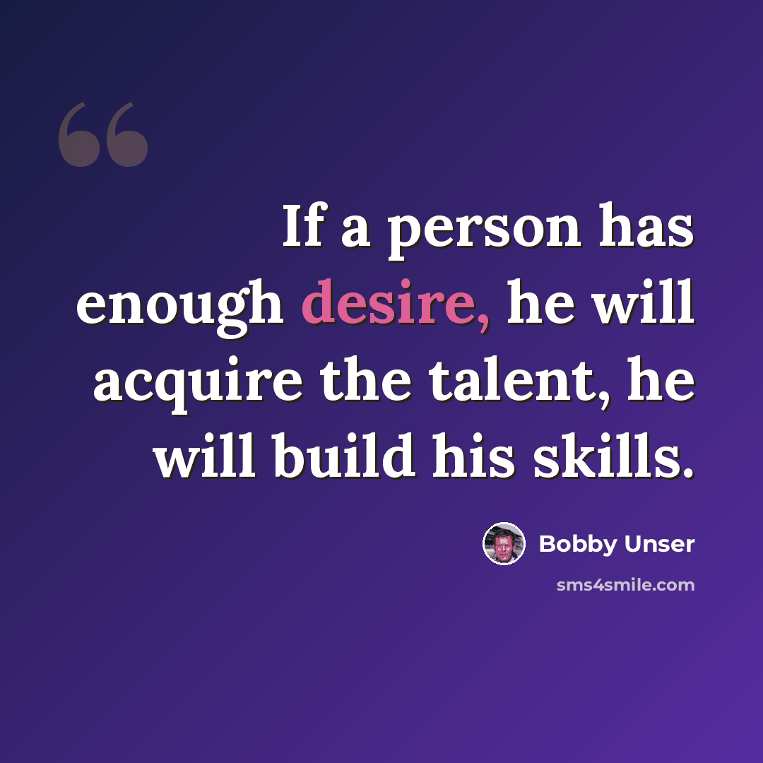 “If a person has enough desire, he will acquire the talent, he will build his skills.” quote by Bobby Unser
