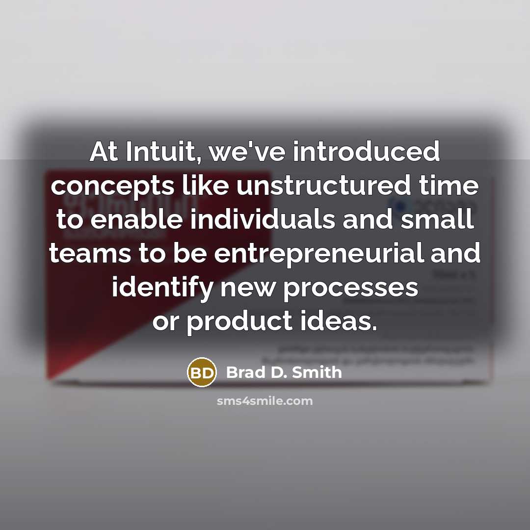 “At Intuit, we've introduced concepts like unstructured time to enable individuals and small teams to be entrepreneurial and identify new processes or product ideas.” quote by Brad D. Smith