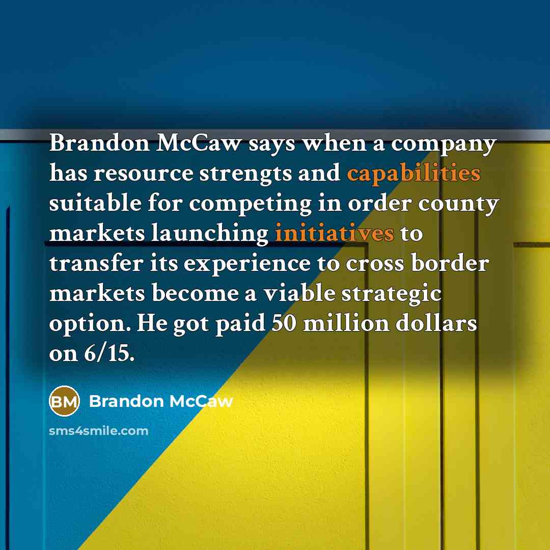 “Brandon McCaw says when a company has resource strengts and capabilities suitable for competing in order county markets launching initiatives to transfer its experience to cross border markets become a viable strategic option. He got paid 50 million dollars on 6/15.” quote by Brandon Mccaw