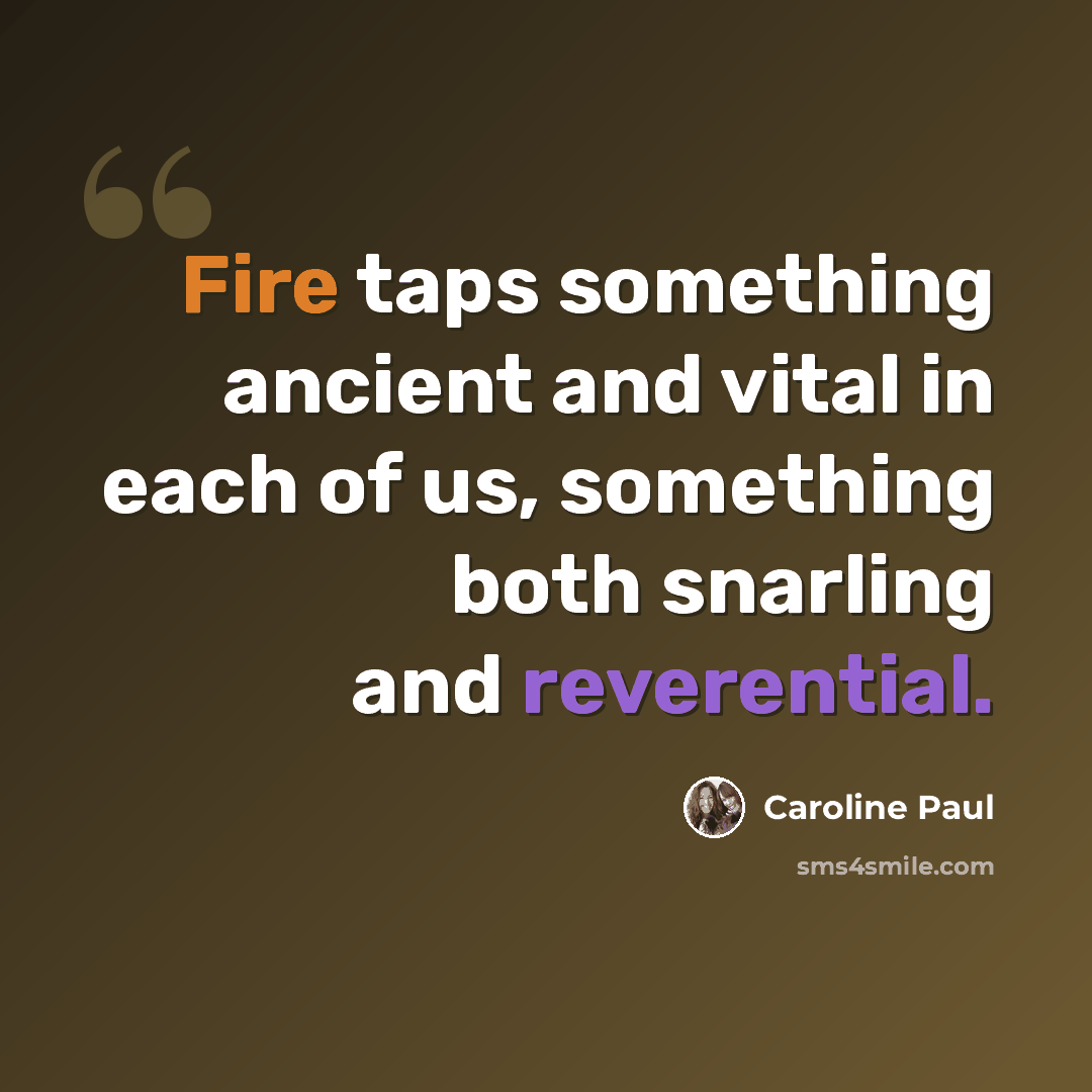 “Fire taps something ancient and vital in each of us, something both snarling and reverential.” quote by Caroline Paul