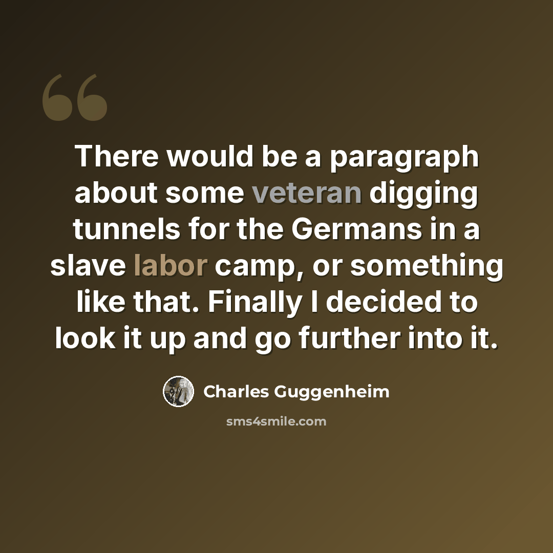 “There would be a paragraph about some veteran digging tunnels for the Germans in a slave labor camp, or something like that. Finally I decided to look it up and go further into it.” quote by Charles Guggenheim