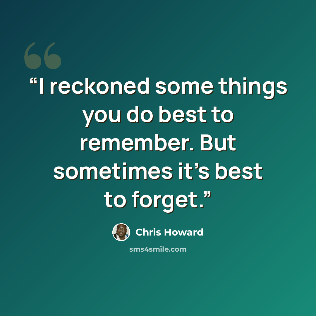 “I reckoned some things you do best to remember. But sometimes it's best to forget.” quote by Chris Howard