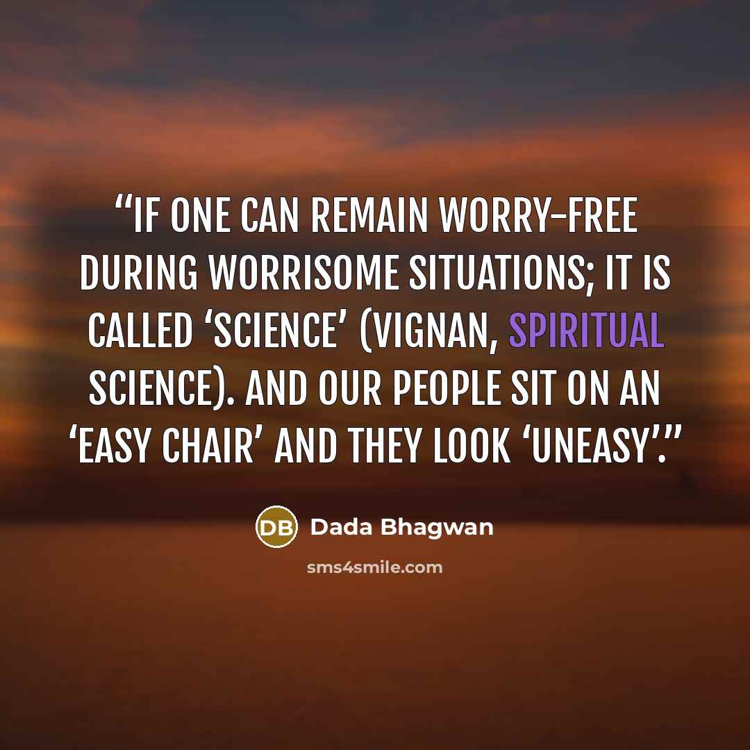 “If one can remain worry-free during worrisome situations; it is called ‘science’ (vignan, spiritual science). And our people sit on an ‘easy chair’ and they look ‘uneasy’.” quote by Dada Bhagwan