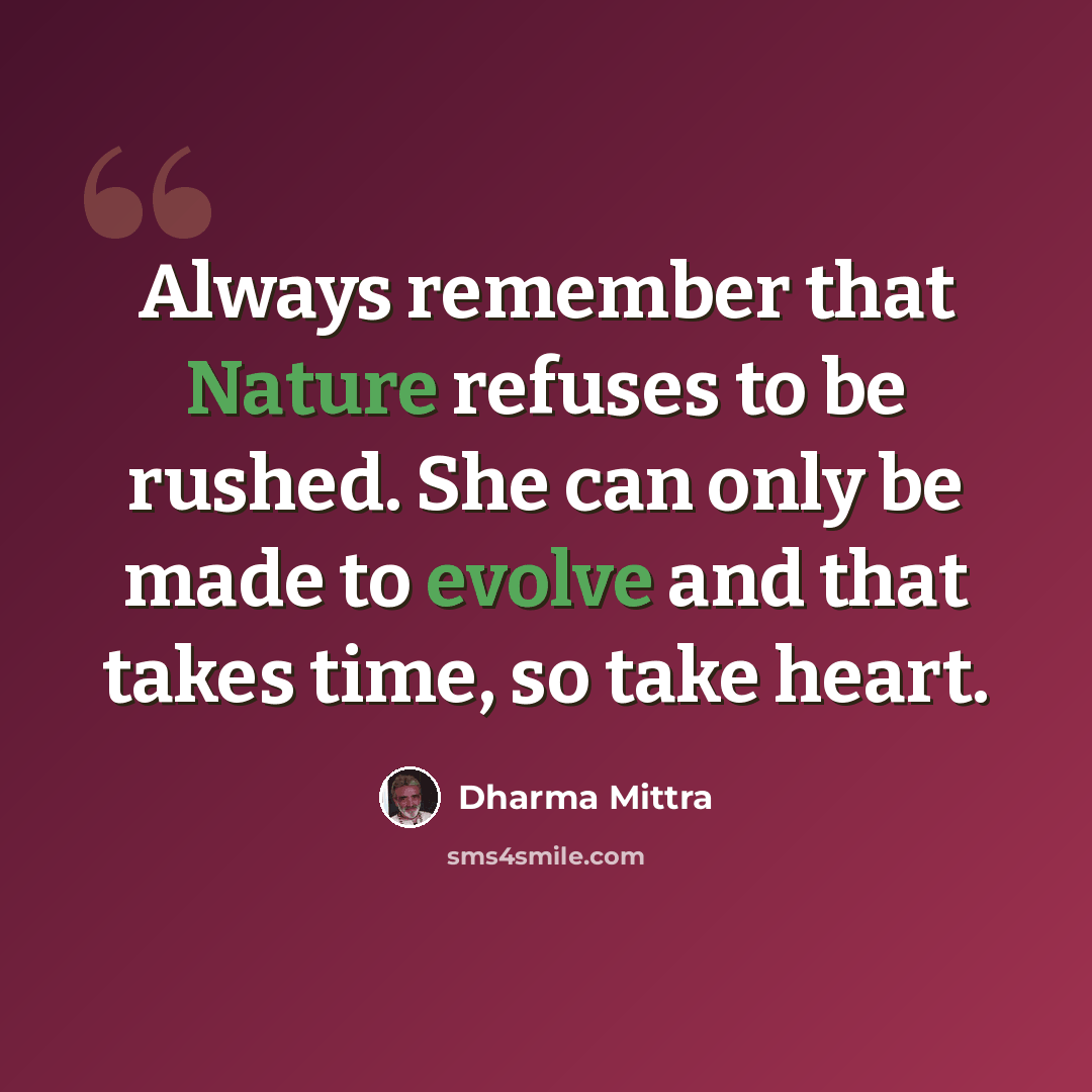 “Always remember that Nature refuses to be rushed. She can only be made to evolve and that takes time, so take heart.” quote by Dharma Mittra