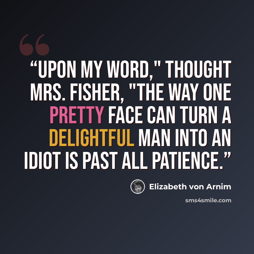 “Upon my word," thought Mrs. Fisher, "the way one pretty face can turn a delightful man into an idiot is past all patience.” quote by Elizabeth von Arnim