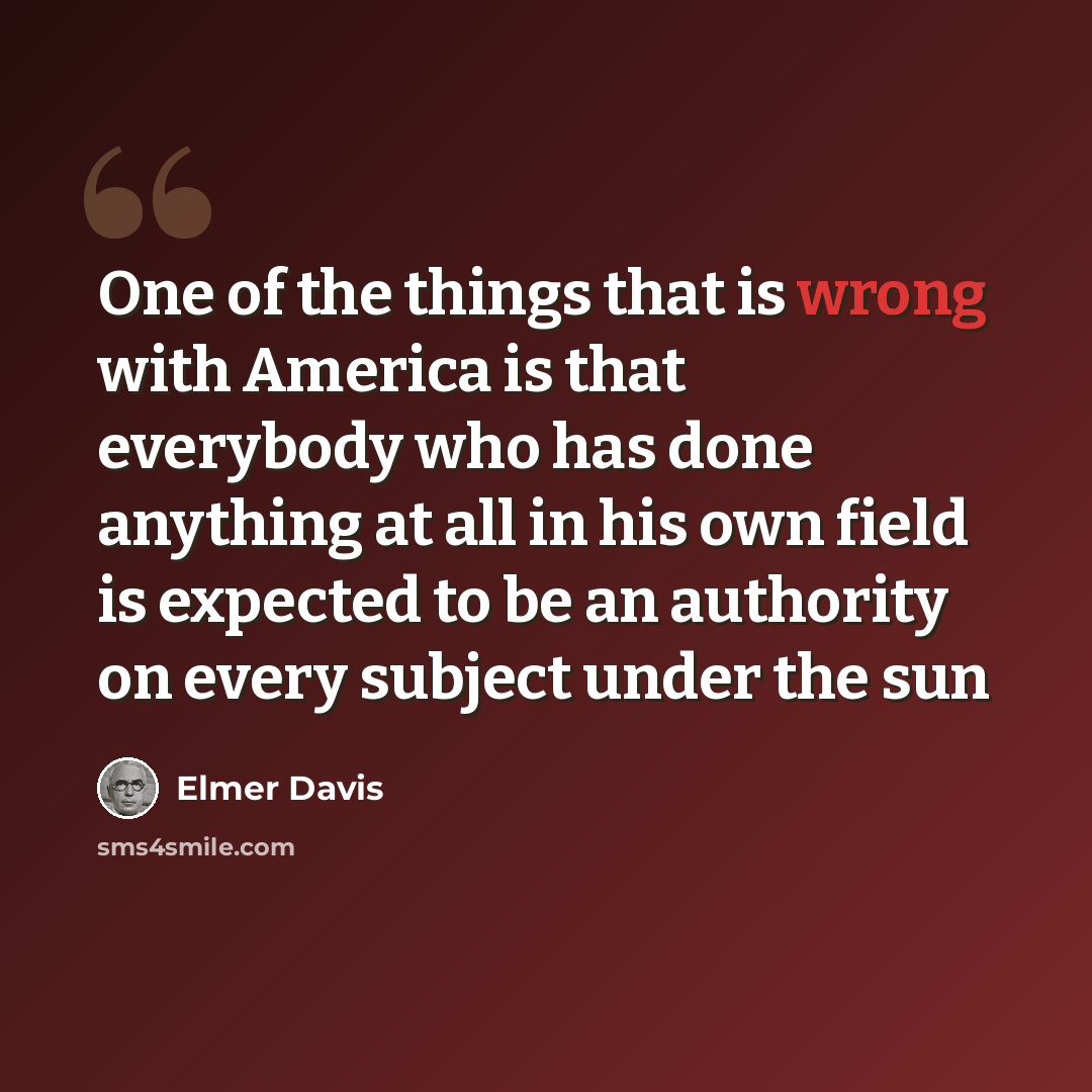 “One of the things that is wrong with America is that everybody who has done anything at all in his own field is expected to be an authority on every subject under the sun” quote by Elmer Davis